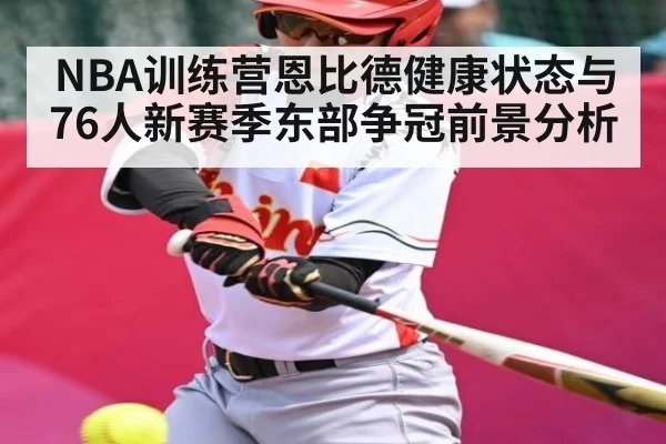NBA训练营恩比德健康状态与76人新赛季东部争冠前景分析